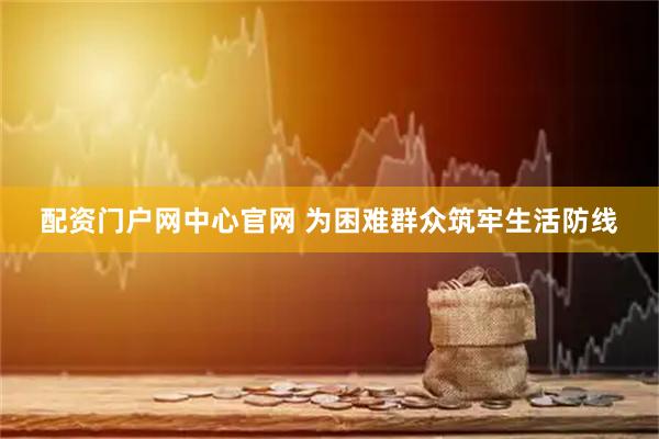 配资门户网中心官网 为困难群众筑牢生活防线