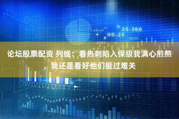 论坛股票配资 列维：看热刺陷入保级我满心煎熬，我还是看好他们挺过难关