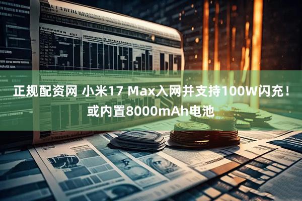 正规配资网 小米17 Max入网并支持100W闪充！或内置8000mAh电池