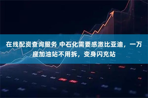 在线配资查询服务 中石化需要感激比亚迪，一万座加油站不用拆，变身闪充站