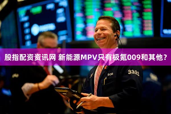股指配资资讯网 新能源MPV只有极氪009和其他？