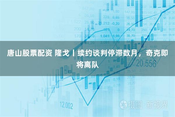 唐山股票配资 隆戈丨续约谈判停滞数月，奇克即将离队