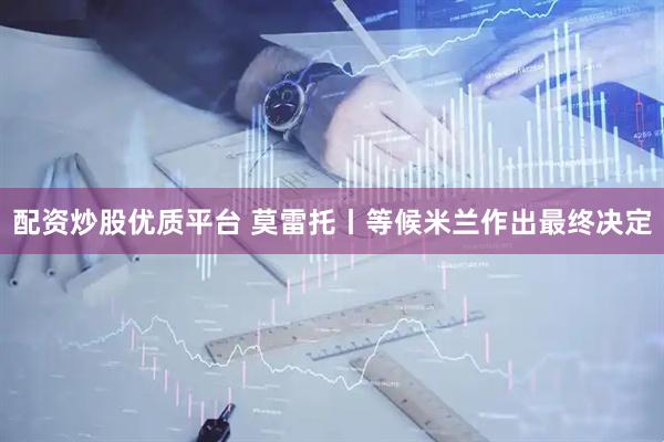 配资炒股优质平台 莫雷托丨等候米兰作出最终决定