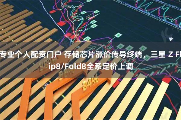 专业个人配资门户 存储芯片涨价传导终端，三星 Z Flip8/Fold8全系定价上调