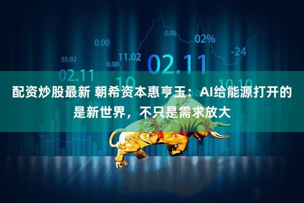 配资炒股最新 朝希资本惠亨玉：AI给能源打开的是新世界，不只是需求放大
