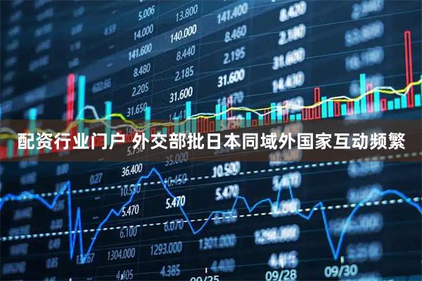 配资行业门户 外交部批日本同域外国家互动频繁