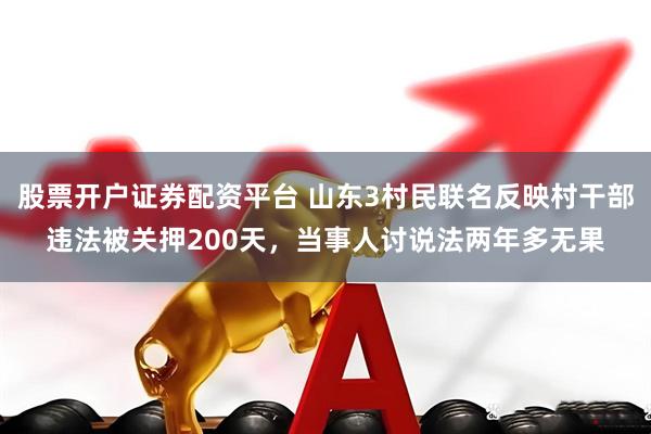 股票开户证券配资平台 山东3村民联名反映村干部违法被关押200天，当事人讨说法两年多无果