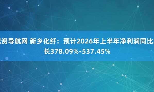 配资导航网 新乡化纤：预计2026年上半年净利润同比增长378.09%-537.45%