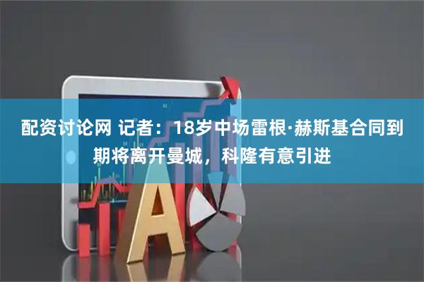 配资讨论网 记者：18岁中场雷根·赫斯基合同到期将离开曼城，科隆有意引进