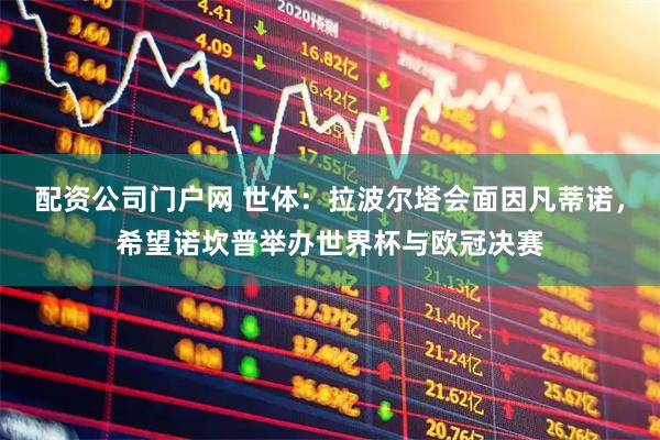 配资公司门户网 世体：拉波尔塔会面因凡蒂诺，希望诺坎普举办世界杯与欧冠决赛