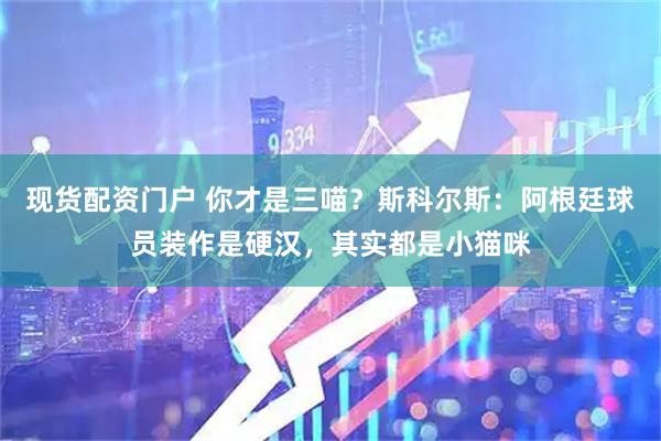 现货配资门户 你才是三喵？斯科尔斯：阿根廷球员装作是硬汉，其实都是小猫咪