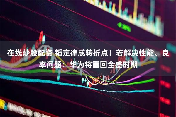 在线炒股配资 韬定律成转折点!若解决性能、良率问题:华为将重回全盛时期