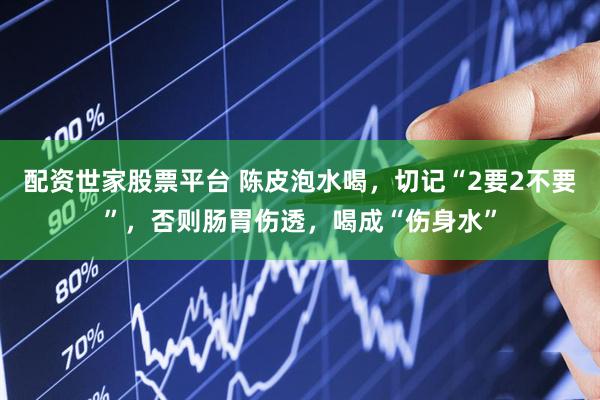 配资世家股票平台 陈皮泡水喝，切记“2要2不要”，否则肠胃伤透，喝成“伤身水”