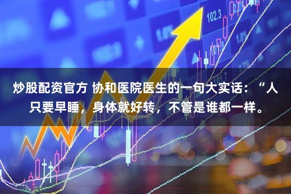 炒股配资官方 协和医院医生的一句大实话：“人只要早睡，身体就好转，不管是谁都一样。