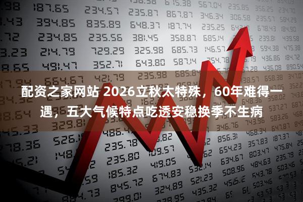 配资之家网站 2026立秋太特殊，60年难得一遇，五大气候特点吃透安稳换季不生病