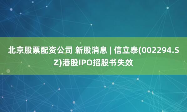 北京股票配资公司 新股消息 | 信立泰(002294.SZ)港股IPO招股书失效