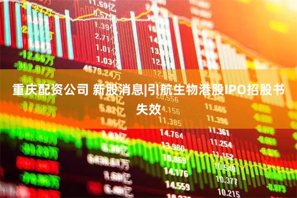 重庆配资公司 新股消息|引航生物港股IPO招股书失效