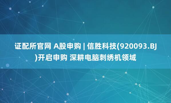证配所官网 A股申购 | 信胜科技(920093.BJ)开启申购 深耕电脑刺绣机领域