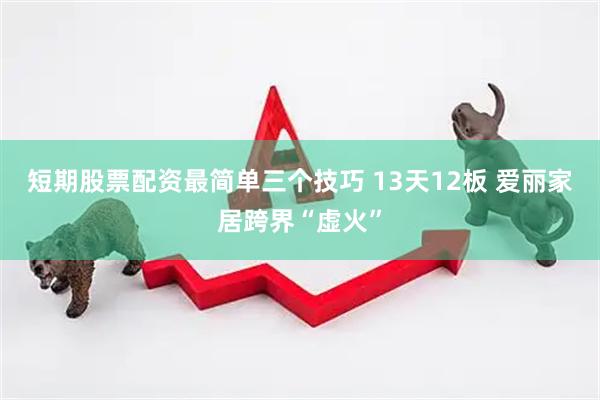 短期股票配资最简单三个技巧 13天12板 爱丽家居跨界“虚火”