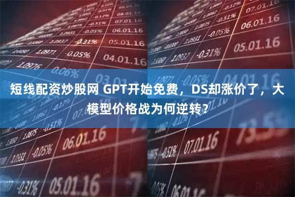 短线配资炒股网 GPT开始免费,DS却涨价了,大模型价格战为何逆转?