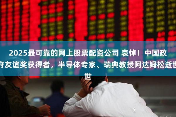 2025最可靠的网上股票配资公司 哀悼！中国政府友谊奖获得者，半导体专家、瑞典教授阿达姆松逝世