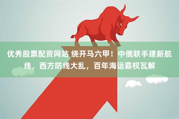 优秀股票配资网站 绕开马六甲！中俄联手建新航线，西方防线大乱，百年海运霸权瓦解